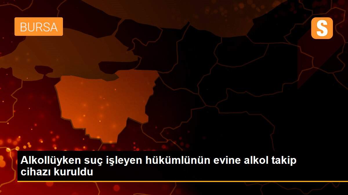 Alkollüyken suç işleyen hükümlünün evine alkol takip cihazı kuruldu