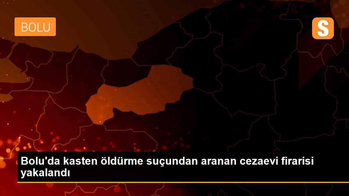 Bolu\'da kasten öldürme suçundan aranan cezaevi firarisi yakalandı