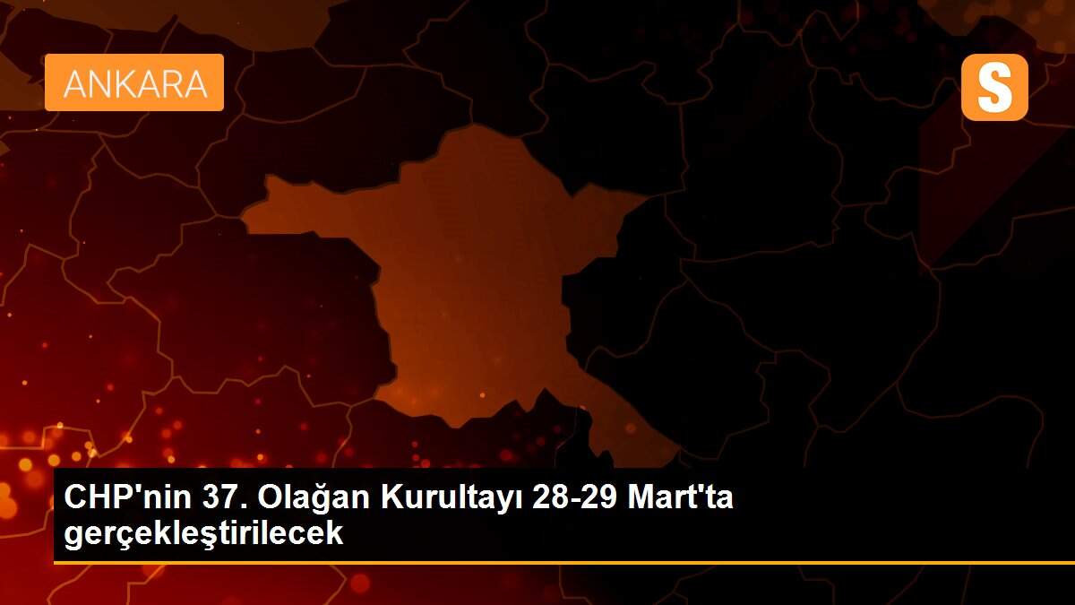 CHP\'nin 37. Olağan Kurultayı 28-29 Mart\'ta gerçekleştirilecek