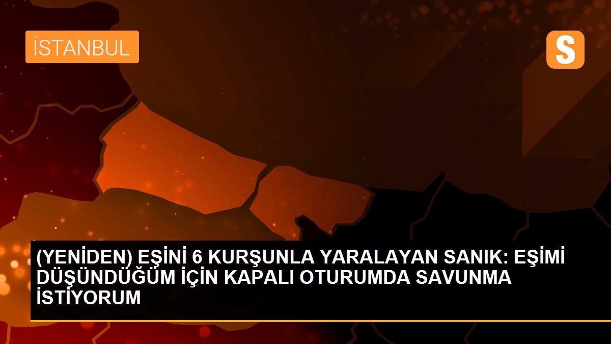 (YENİDEN) EŞİNİ 6 KURŞUNLA YARALAYAN SANIK: EŞİMİ DÜŞÜNDÜĞÜM İÇİN KAPALI OTURUMDA SAVUNMA İSTİYORUM