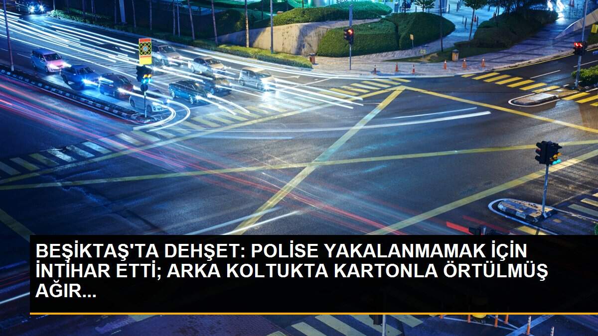 BEŞİKTAŞ\'TA DEHŞET: POLİSE YAKALANMAMAK İÇİN İNTİHAR ETTİ; ARKA KOLTUKTA KARTONLA ÖRTÜLMÜŞ AĞIR...