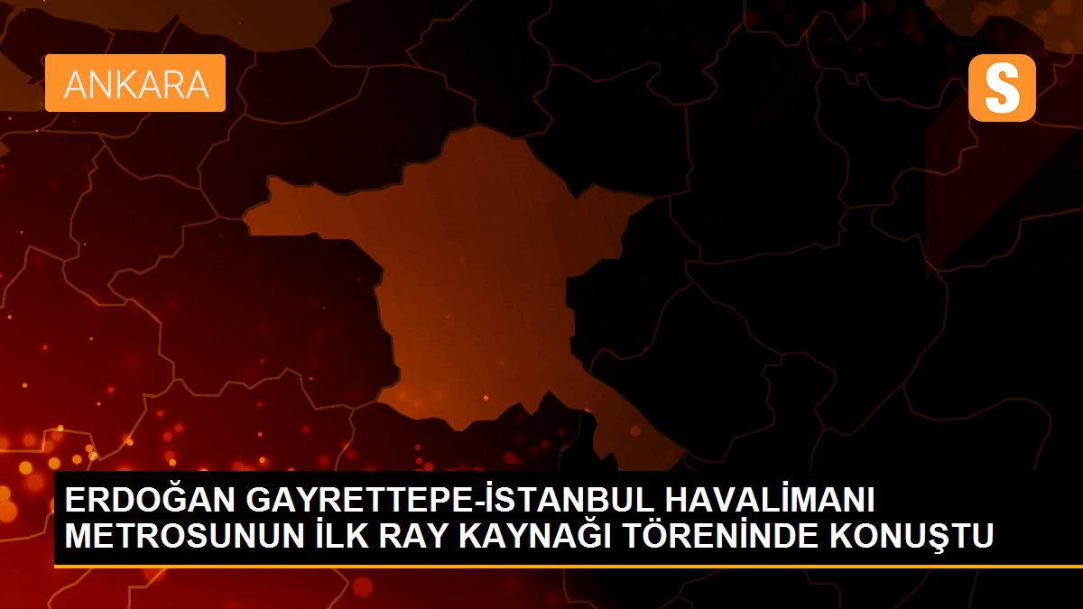 ERDOĞAN GAYRETTEPE-İSTANBUL HAVALİMANI METROSUNUN İLK RAY KAYNAĞI TÖRENİNDE KONUŞTU