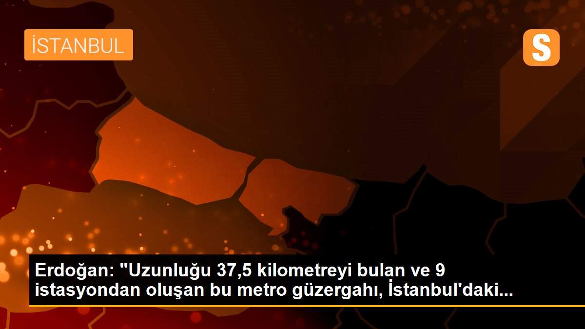 Erdoğan: "Uzunluğu 37,5 kilometreyi bulan ve 9 istasyondan oluşan bu metro güzergahı, İstanbul\'daki...