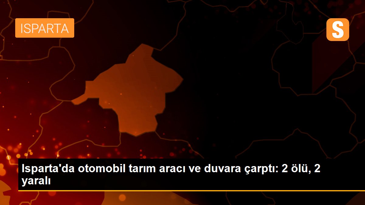 Isparta\'da otomobil tarım aracı ve duvara çarptı: 2 ölü, 2 yaralı