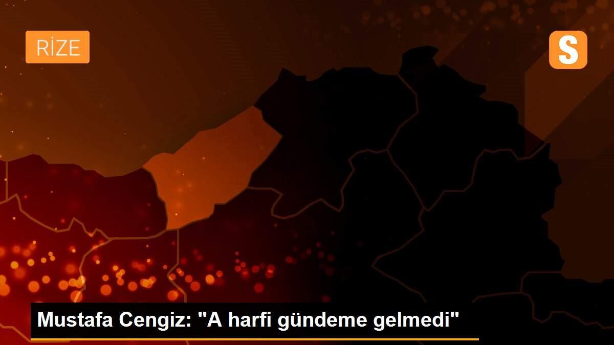 Mustafa Cengiz: "A harfi gündeme gelmedi"