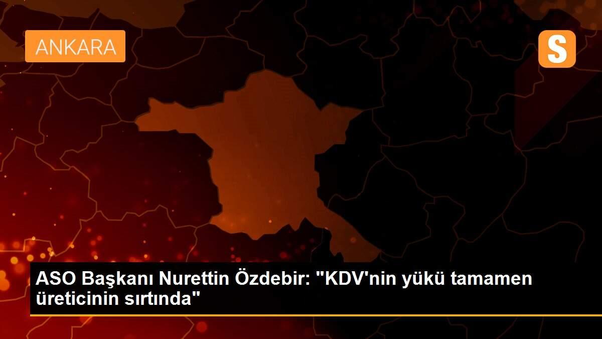 ASO Başkanı Nurettin Özdebir: "KDV\'nin yükü tamamen üreticinin sırtında"