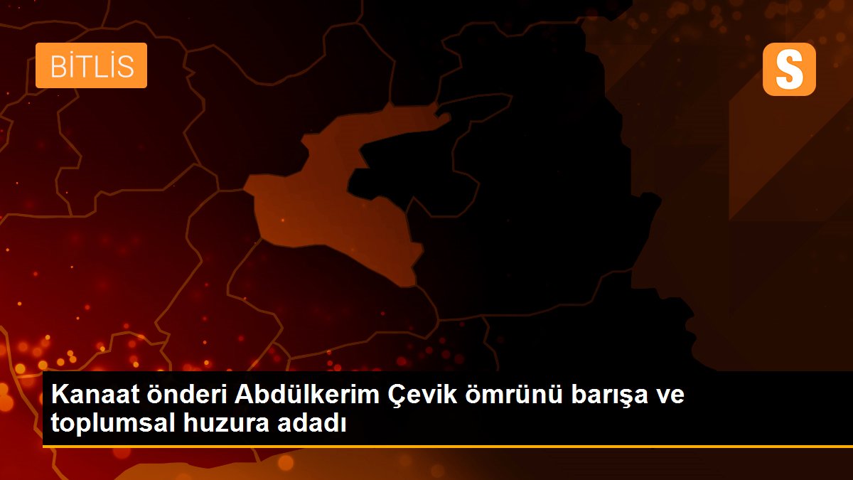 Kanaat önderi Abdülkerim Çevik ömrünü barışa ve toplumsal huzura adadı