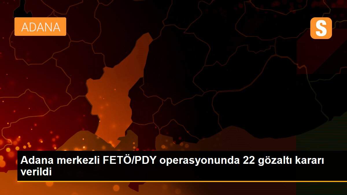 Adana merkezli FETÖ/PDY operasyonunda 22 gözaltı kararı verildi
