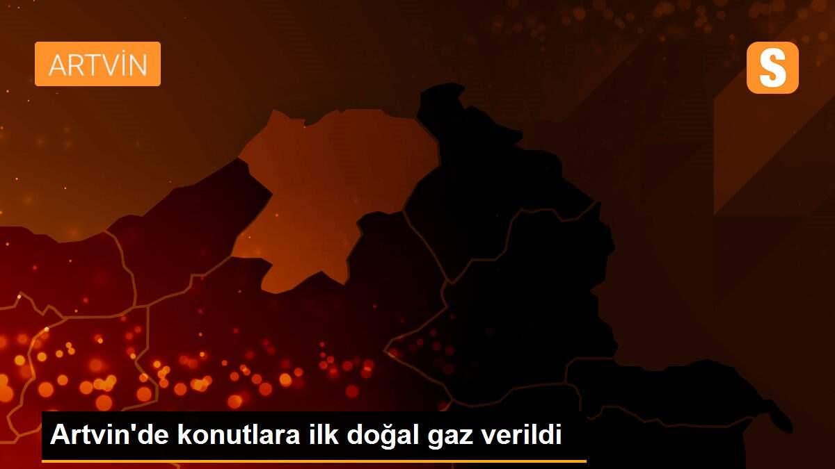 Artvin\'de konutlara ilk doğal gaz verildi