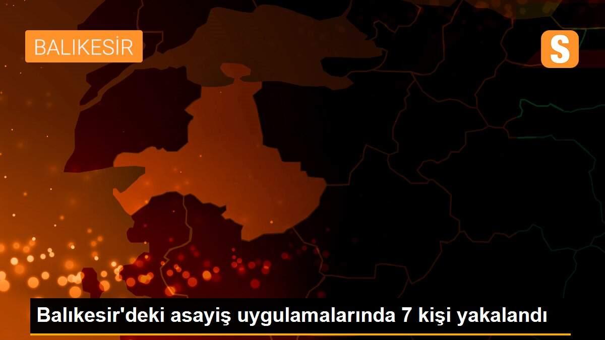 Balıkesir\'deki asayiş uygulamalarında 7 kişi yakalandı