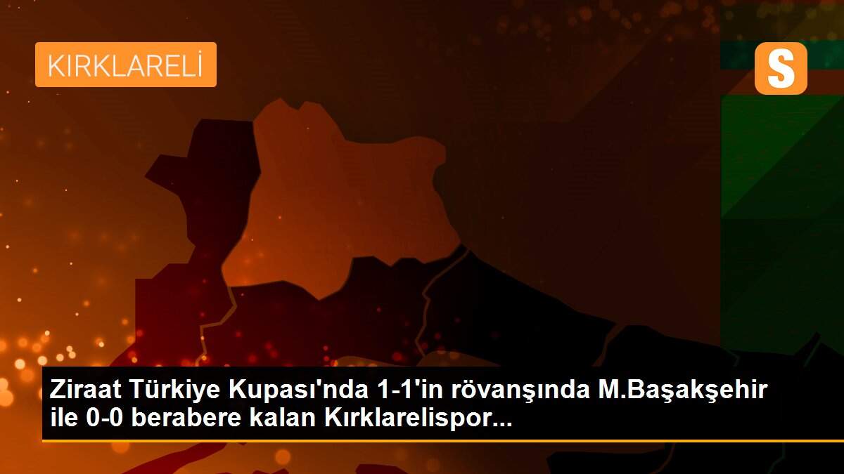 Ziraat Türkiye Kupası\'nda 1-1\'in rövanşında M.Başakşehir ile 0-0 berabere kalan Kırklarelispor...