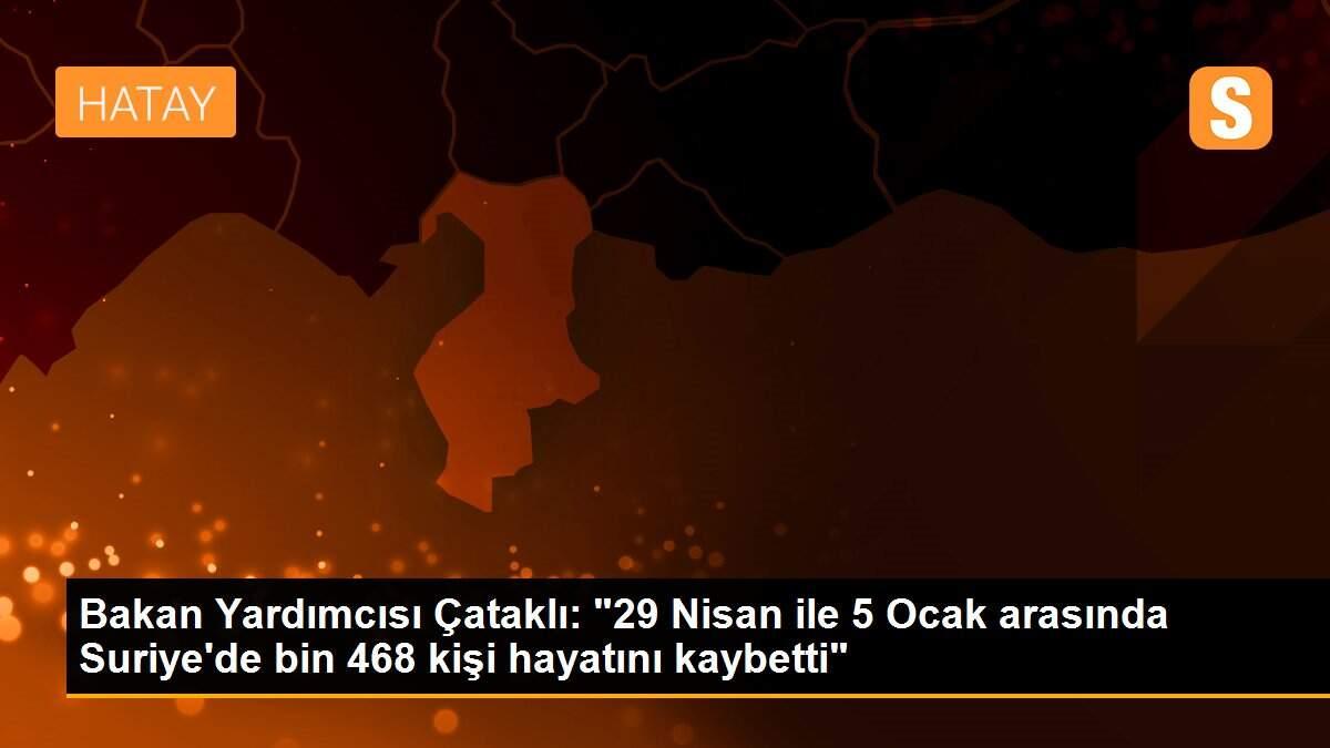 Bakan Yardımcısı Çataklı: "29 Nisan ile 5 Ocak arasında Suriye\'de bin 468 kişi hayatını kaybetti"