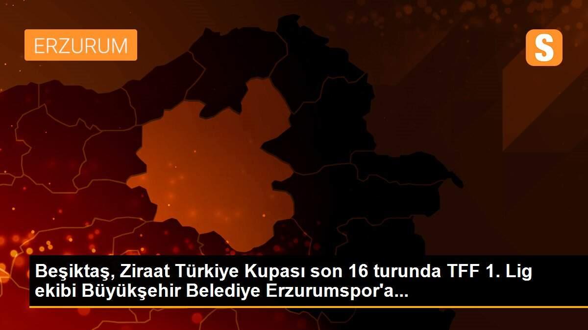 Beşiktaş, Ziraat Türkiye Kupası son 16 turunda TFF 1. Lig ekibi Büyükşehir Belediye Erzurumspor\'a...