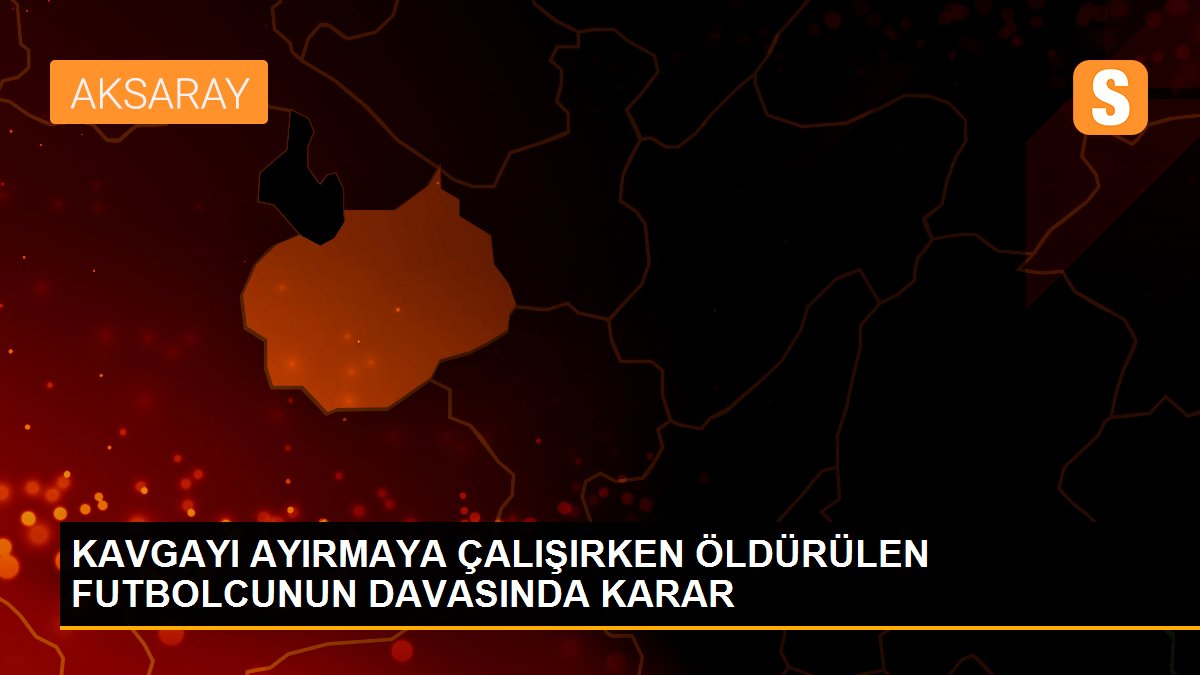 KAVGAYI AYIRMAYA ÇALIŞIRKEN ÖLDÜRÜLEN FUTBOLCUNUN DAVASINDA KARAR