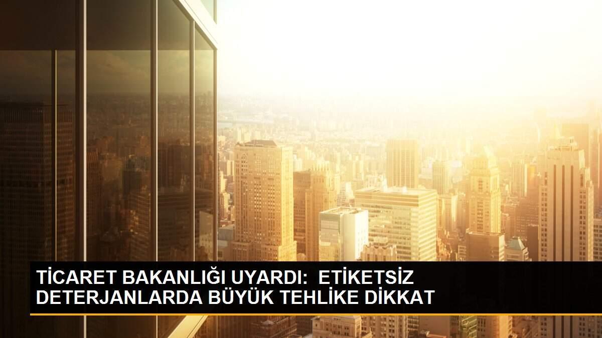 TİCARET BAKANLIĞI UYARDI:  ETİKETSİZ DETERJANLARDA BÜYÜK TEHLİKE DİKKAT