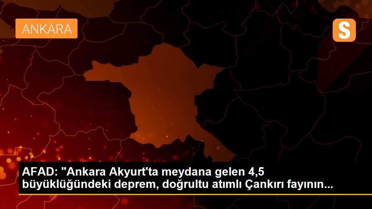 AFAD: "Ankara Akyurt\'ta meydana gelen 4,5 büyüklüğündeki deprem, doğrultu atımlı Çankırı fayının...