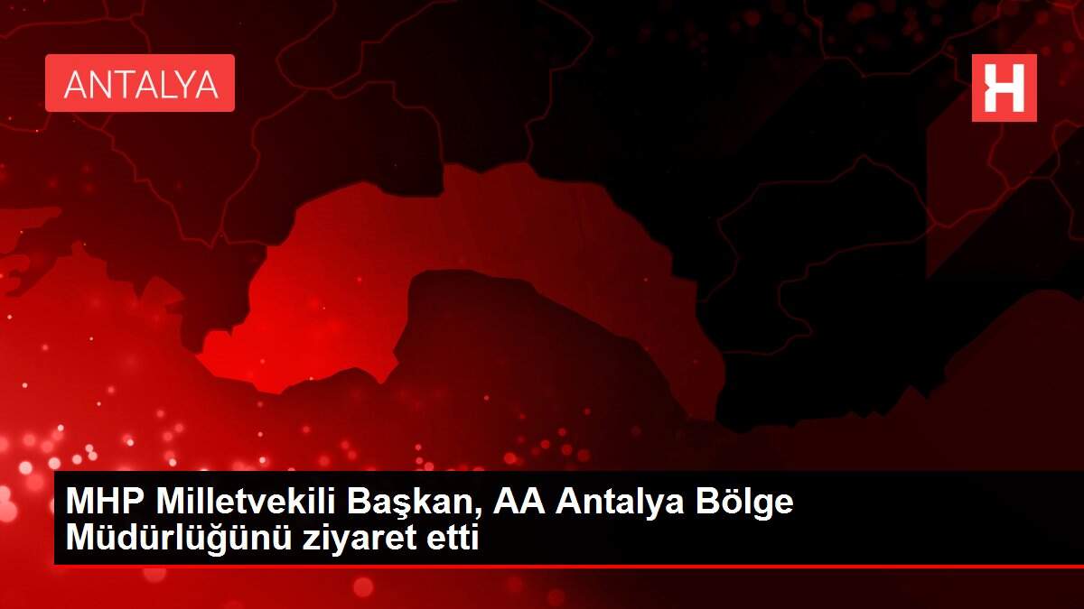 MHP Milletvekili Başkan, AA Antalya Bölge Müdürlüğünü ziyaret etti