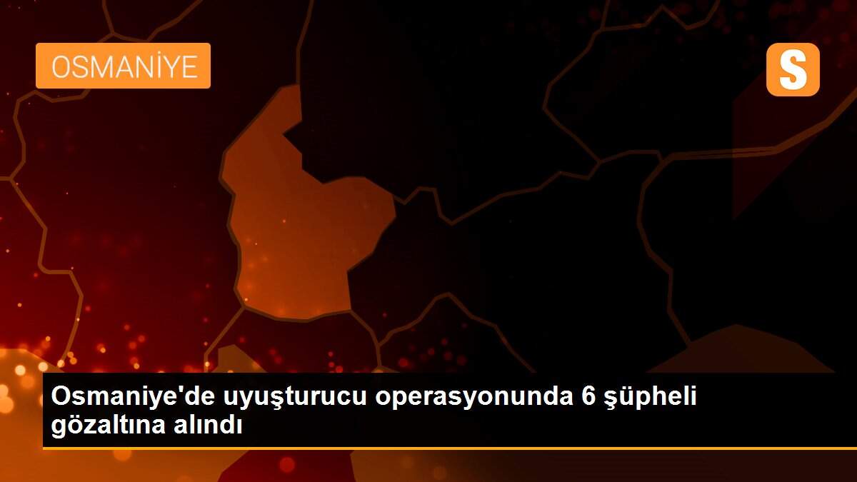 Osmaniye\'de uyuşturucu operasyonunda 6 şüpheli gözaltına alındı