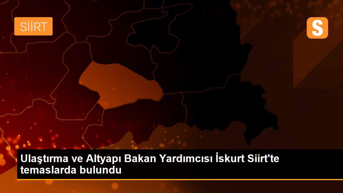 Ulaştırma ve Altyapı Bakan Yardımcısı İskurt Siirt\'te temaslarda bulundu