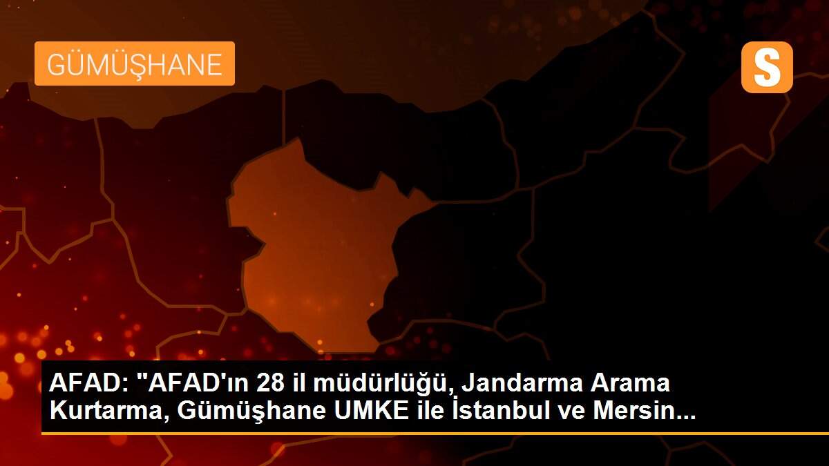 AFAD: "AFAD\'ın 28 il müdürlüğü, Jandarma Arama Kurtarma, Gümüşhane UMKE ile İstanbul ve Mersin...
