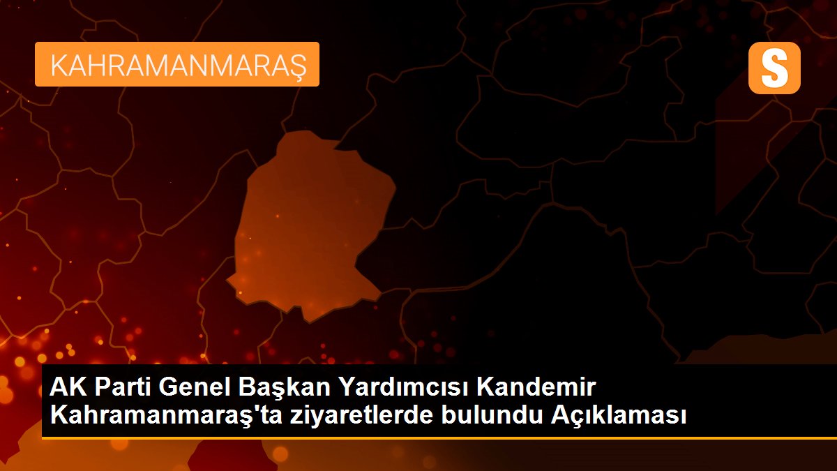 AK Parti Genel Başkan Yardımcısı Kandemir Kahramanmaraş\'ta ziyaretlerde bulundu Açıklaması