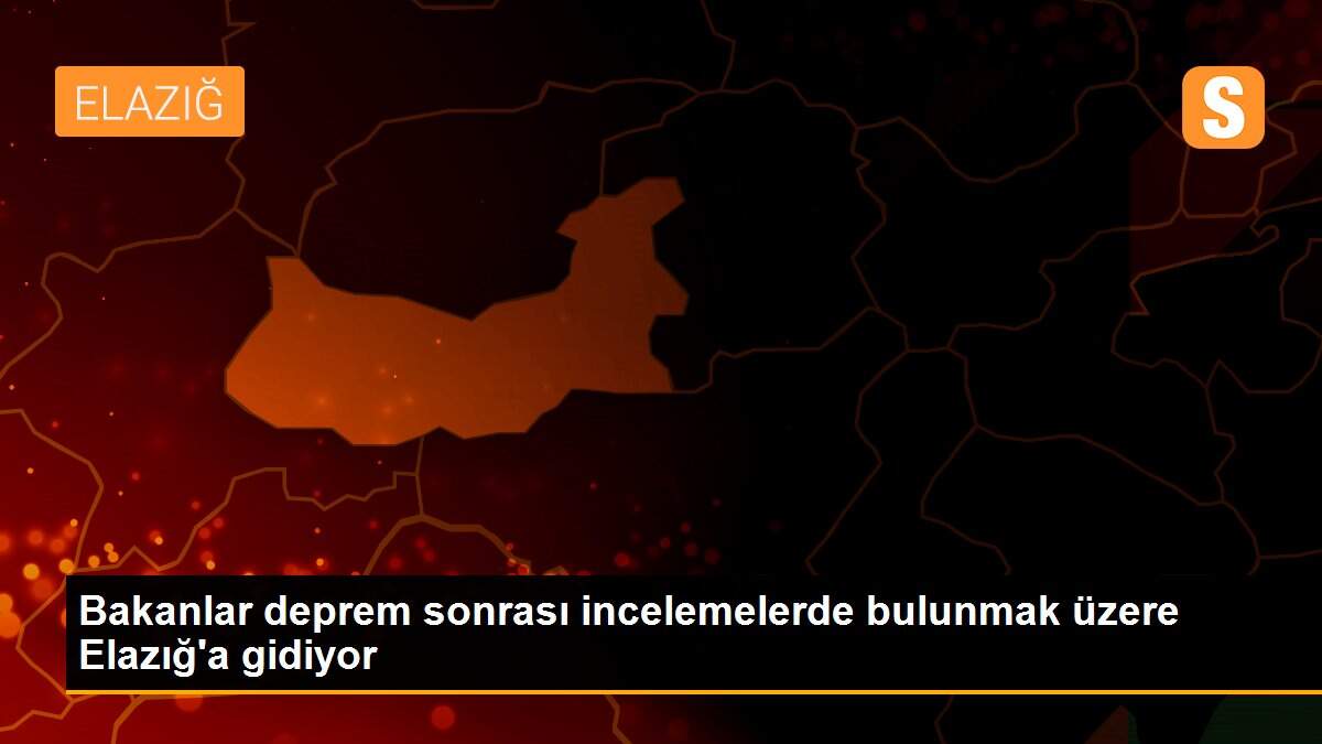 Bakanlar deprem sonrası incelemelerde bulunmak üzere Elazığ\'a gidiyor