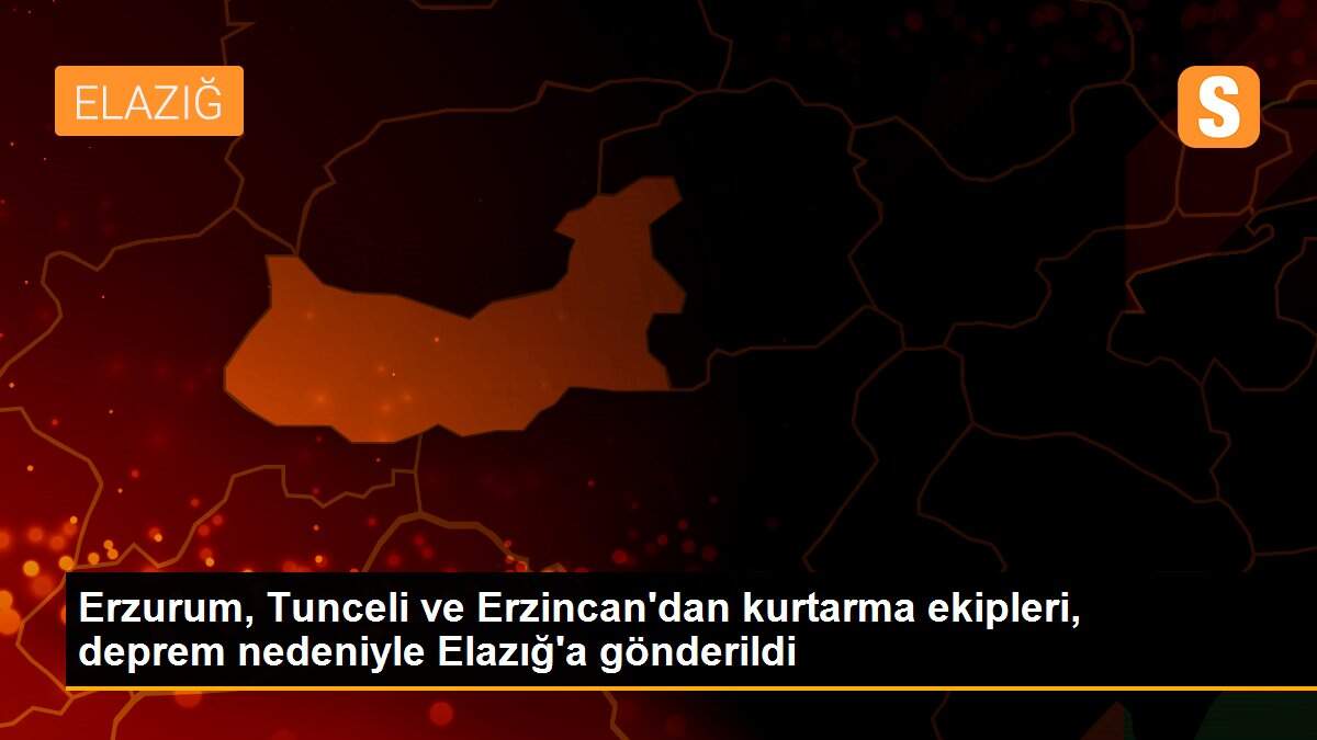Erzurum, Tunceli ve Erzincan\'dan kurtarma ekipleri, deprem nedeniyle Elazığ\'a gönderildi