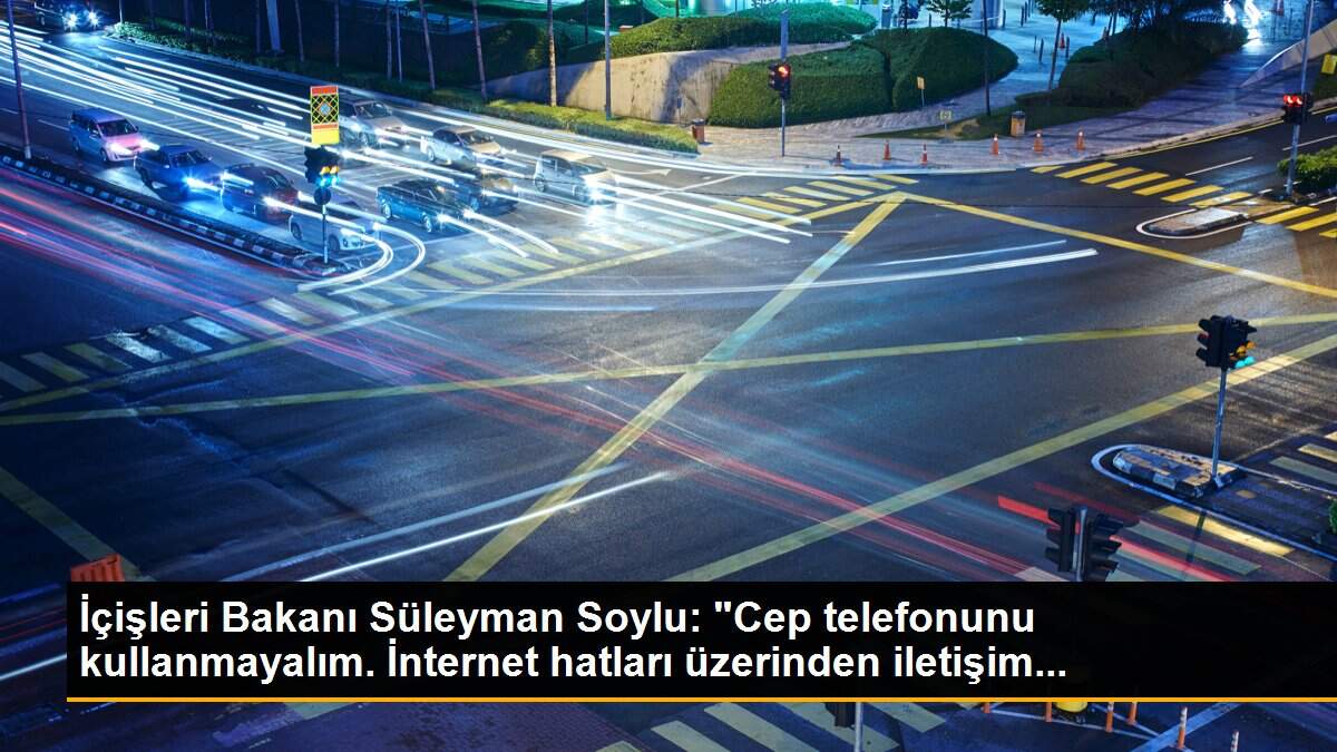 İçişleri Bakanı Süleyman Soylu: "Cep telefonunu kullanmayalım. İnternet hatları üzerinden iletişim...