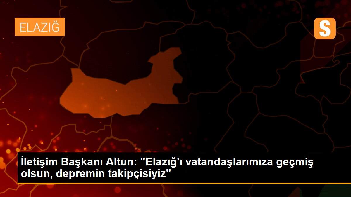 İletişim Başkanı Altun: "Elazığ\'ı vatandaşlarımıza geçmiş olsun, depremin takipçisiyiz"