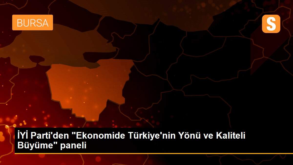 İYİ Parti\'den "Ekonomide Türkiye\'nin Yönü ve Kaliteli Büyüme" paneli