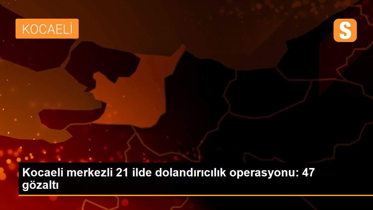 Kocaeli merkezli 21 ilde dolandırıcılık operasyonu: 47 gözaltı