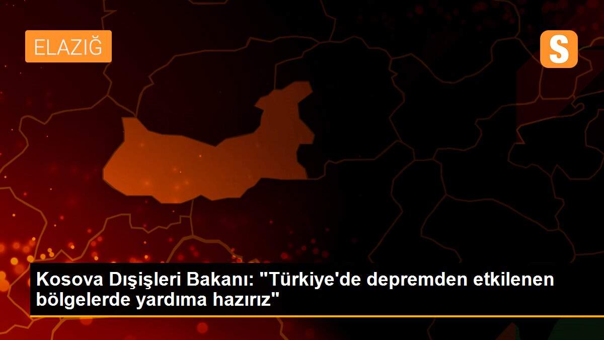 Kosova Dışişleri Bakanı: "Türkiye\'de depremden etkilenen bölgelerde yardıma hazırız"