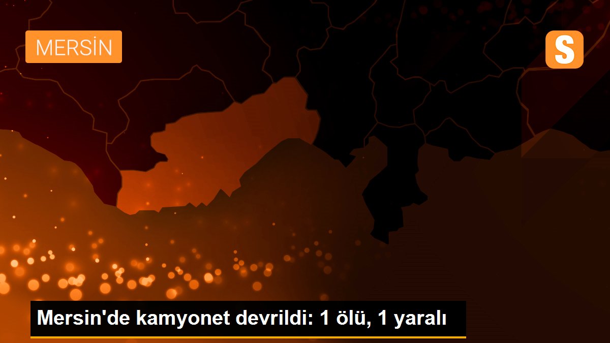 Mersin\'de kamyonet devrildi: 1 ölü, 1 yaralı