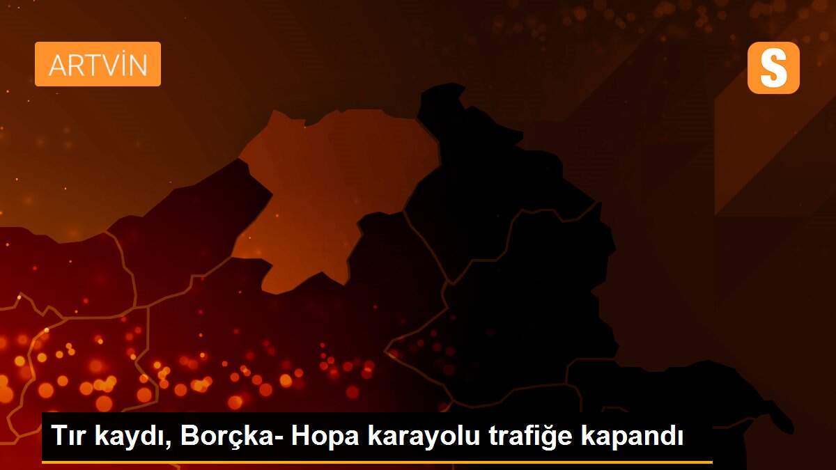 Tır kaydı, Borçka- Hopa karayolu trafiğe kapandı