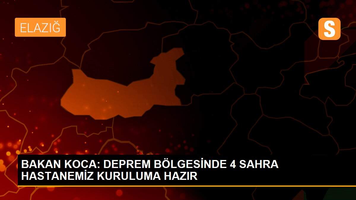 BAKAN KOCA: DEPREM BÖLGESİNDE 4 SAHRA HASTANEMİZ KURULUMA HAZIR