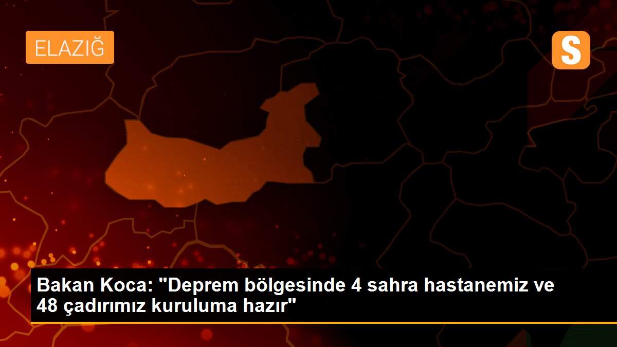 Bakan Koca: "Deprem bölgesinde 4 sahra hastanemiz ve 48 çadırımız kuruluma hazır"