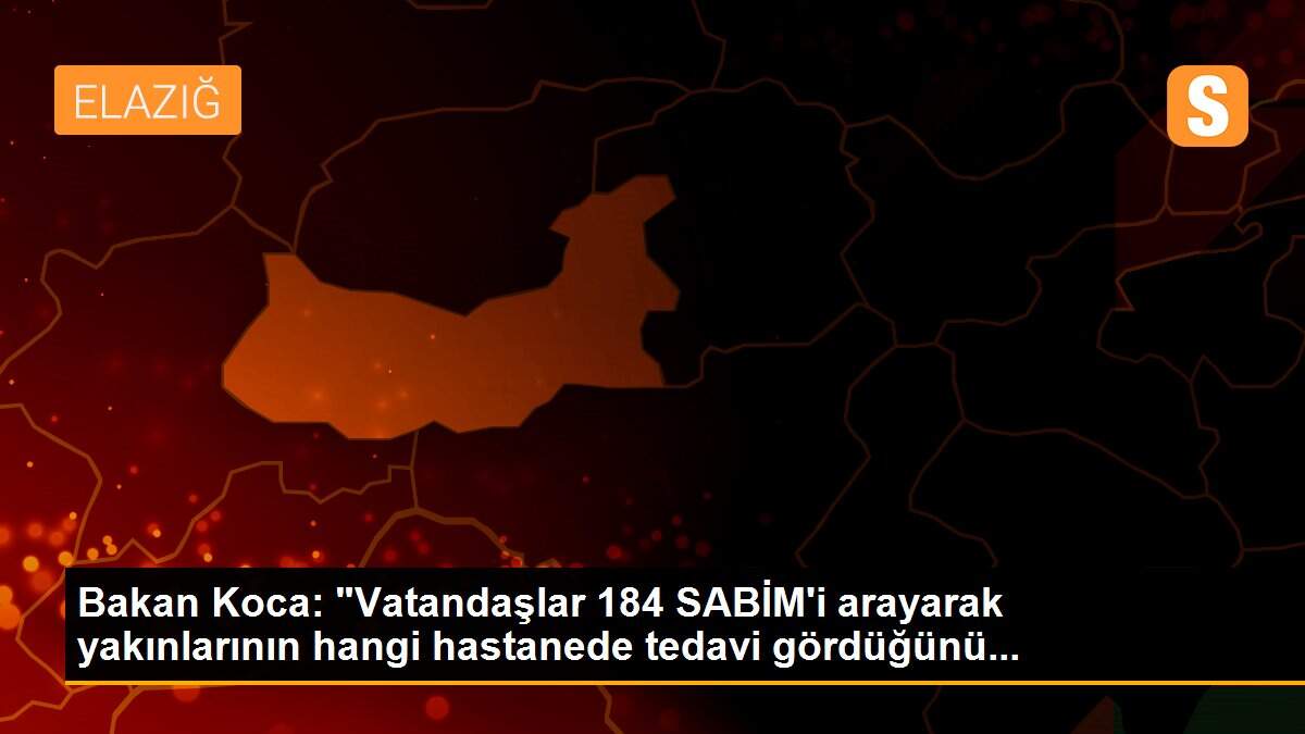 Bakan Koca: "Vatandaşlar 184 SABİM\'i arayarak yakınlarının hangi hastanede tedavi gördüğünü...