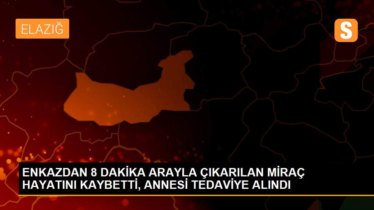 ENKAZDAN 8 DAKİKA ARAYLA ÇIKARILAN MİRAÇ HAYATINI KAYBETTİ, ANNESİ TEDAVİYE ALINDI