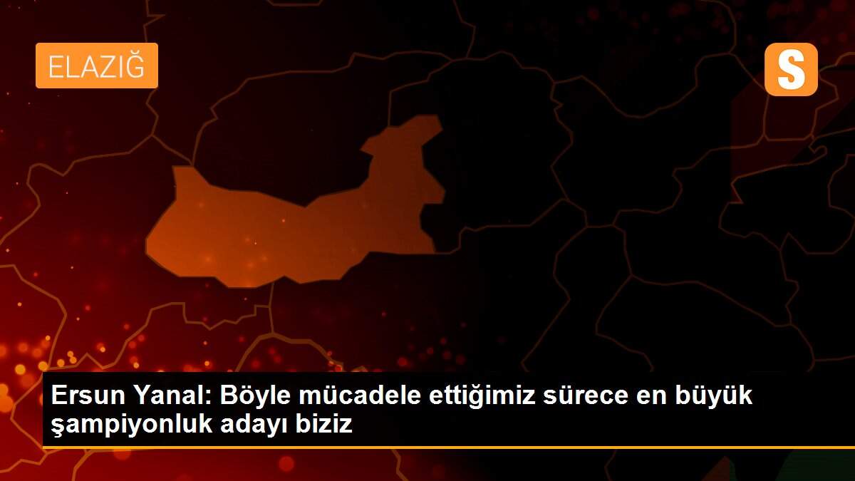 Ersun Yanal: Böyle mücadele ettiğimiz sürece en büyük şampiyonluk adayı biziz