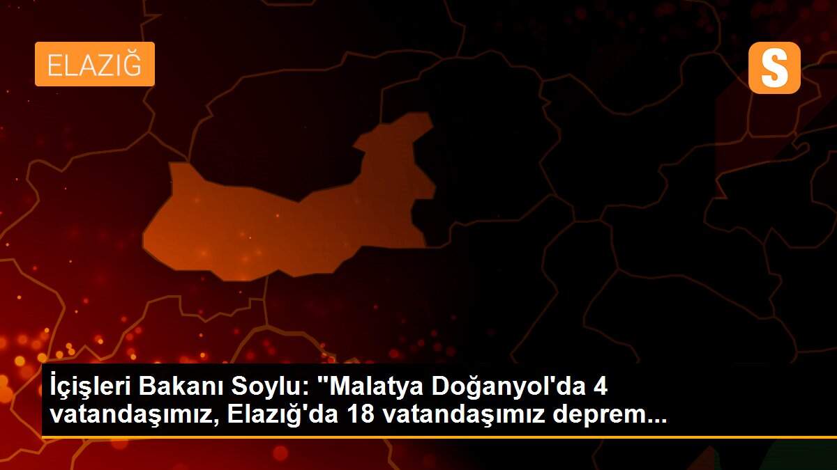 İçişleri Bakanı Soylu: "Malatya Doğanyol\'da 4 vatandaşımız, Elazığ\'da 18 vatandaşımız deprem...