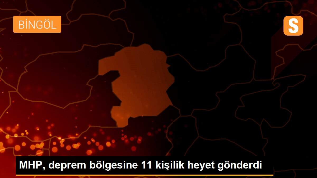 MHP, deprem bölgesine 11 kişilik heyet gönderdi
