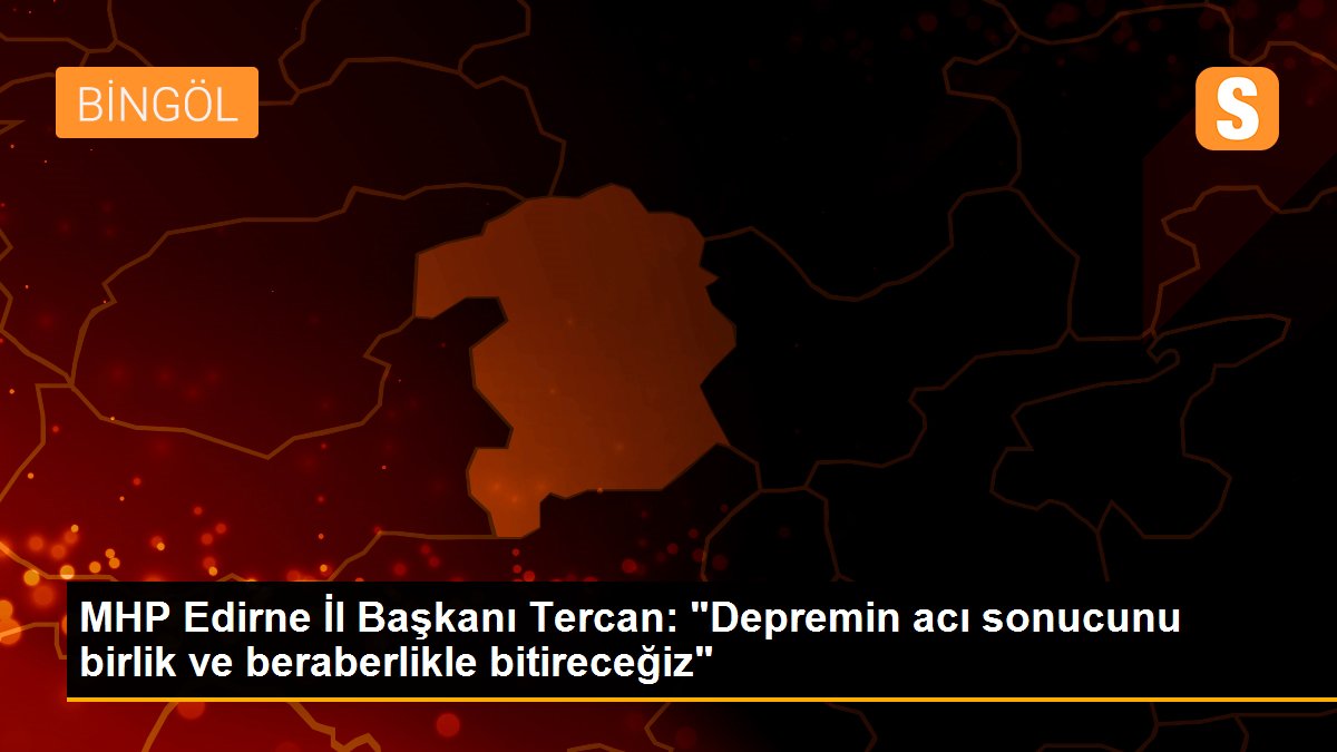 MHP Edirne İl Başkanı Tercan: "Depremin acı sonucunu birlik ve beraberlikle bitireceğiz"