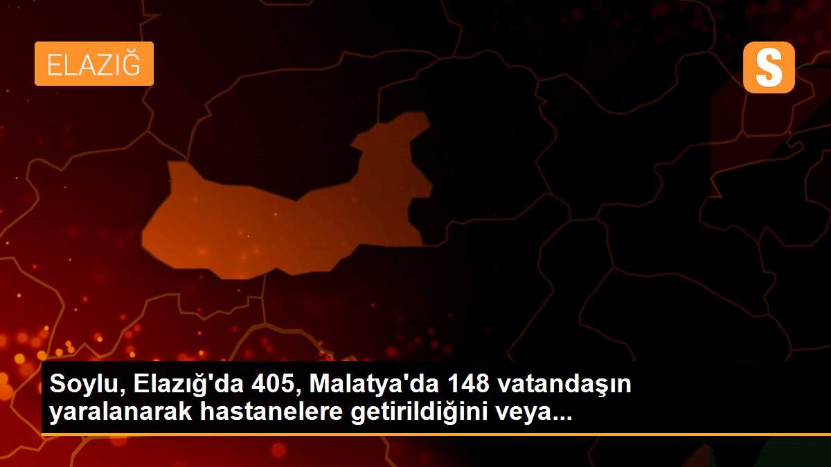 Soylu, Elazığ\'da 405, Malatya\'da 148 vatandaşın yaralanarak hastanelere getirildiğini veya...