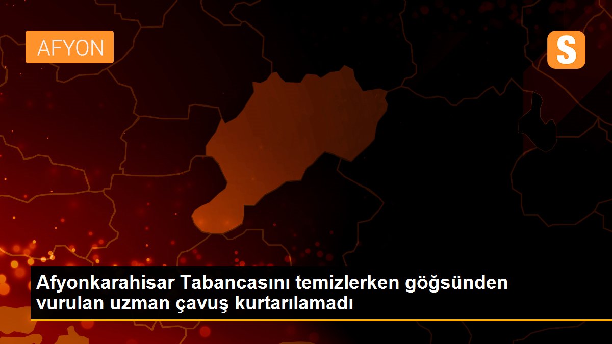 Afyonkarahisar Tabancasını temizlerken göğsünden vurulan uzman çavuş kurtarılamadı