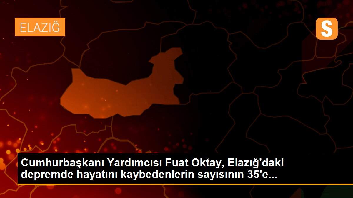 Cumhurbaşkanı Yardımcısı Fuat Oktay, Elazığ\'daki depremde hayatını kaybedenlerin sayısının 35\'e...