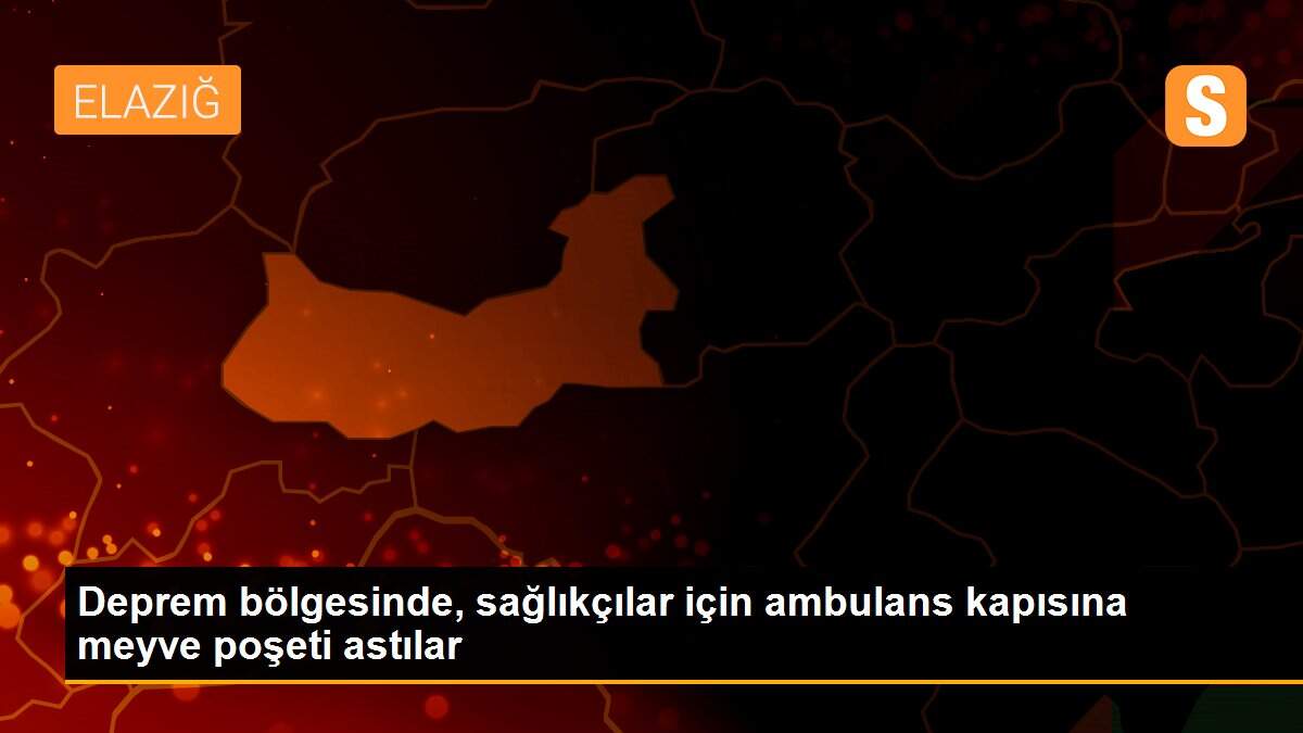 Deprem bölgesinde, sağlıkçılar için ambulans kapısına meyve poşeti astılar