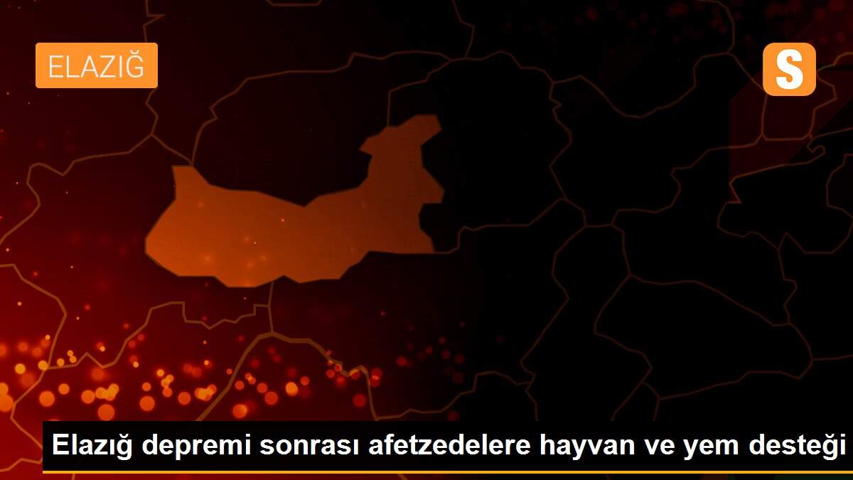 Elazığ depremi sonrası afetzedelere hayvan ve yem desteği
