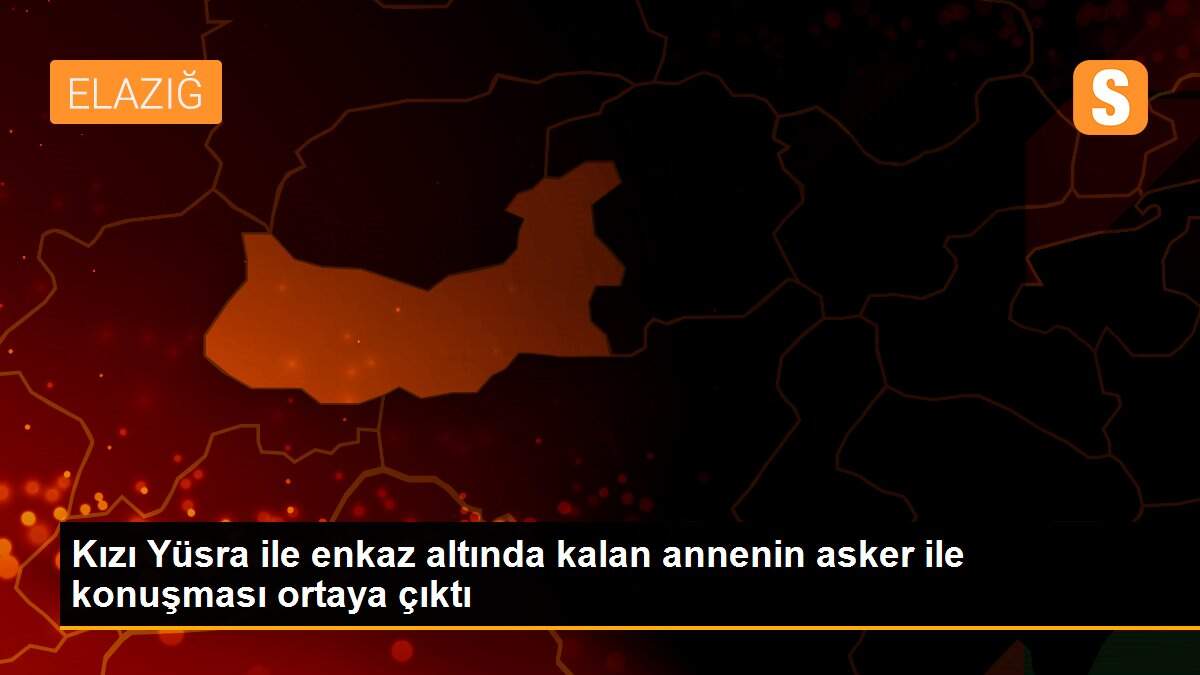 Kızı Yüsra ile enkaz altında kalan annenin asker ile konuşması ortaya çıktı