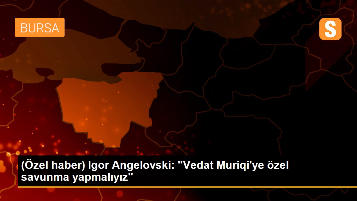 (Özel haber) Igor Angelovski: "Vedat Muriqi\'ye özel savunma yapmalıyız"