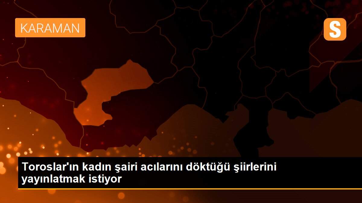 Toroslar\'ın kadın şairi acılarını döktüğü şiirlerini yayınlatmak istiyor